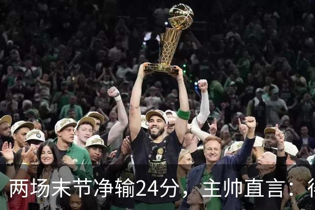 两场末节净输24分，主帅直言：得把失误清理干净