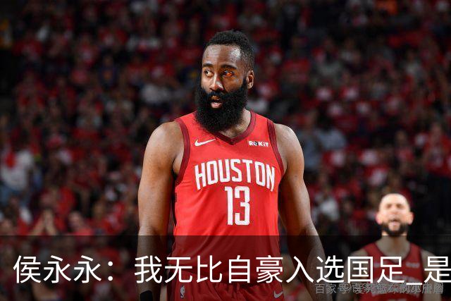 侯永永：我无比自豪入选国足 是梦寐以求的事情