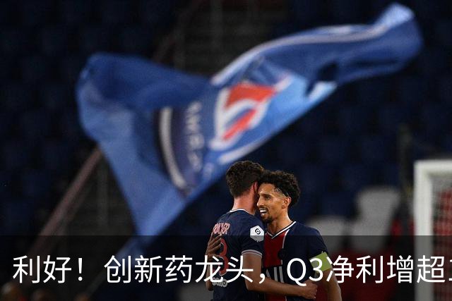 利好！创新药龙头，Q3净利增超136%，在手订单767亿元，上调收入指引