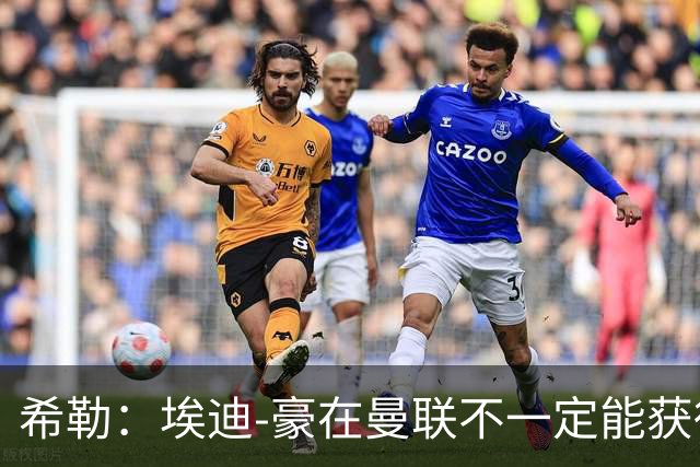 希勒：埃迪-豪在曼联不一定能获得权力；曼联的运营糟糕透顶