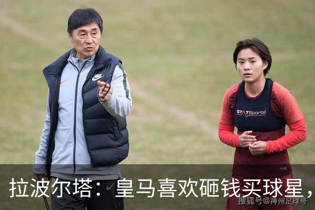 拉波尔塔：皇马喜欢砸钱买球星，但鸡舍不能有两只公鸡，这行不通