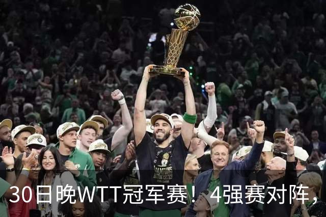 30日晚WTT冠军赛！4强赛对阵，林诗栋又剃光头，梁靖崑超级逆转